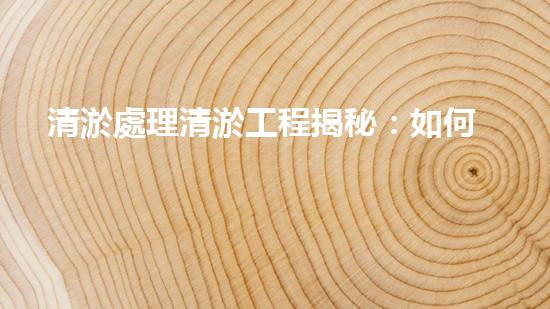 清淤處理清淤工程揭秘：如何高效清理河道提升水質(zhì)和生態(tài)？